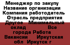 Менеджер по закупу › Название организации ­ Компания-работодатель › Отрасль предприятия ­ Другое › Минимальный оклад ­ 30 000 - Все города Работа » Вакансии   . Иркутская обл.,Иркутск г.